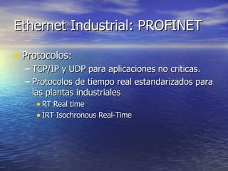 Ethernet Industrial: PROFINET
• Protocolos:
– TCP/IP y UDP para aplicaciones no criticas.
– Protocolos de tiempo real estandarizados para
las plantas industriales
• RT Real time
• IRT Isochronous Real-Time

 