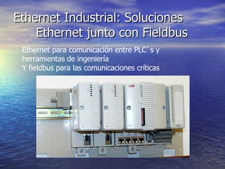 Ethernet Industrial: Soluciones
Ethernet junto con Fieldbus
Ethernet para comunicación entre PLC`s y
herramientas de ingeniería
Y fieldbus para las comunicaciones críticas

 