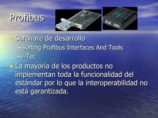 Profibus
• Software de desarrollo
– Softing Profibus Interfaces And Tools
– i-Tec

• La mayoría de los productos no

implementan toda la funcionalidad del
estándar por lo que la interoperabilidad no
está garantizada.

 