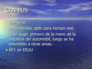 CAN BUS
• Bus serie
• Determinista, apto para tiempo real.
• Gran auge, primero de la mano de la
industria del automóbil, luego se ha
extendido a otras areas.
• Nº1 en EEUU

 