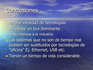 Conclusiones
• Amplia variedad de tecnologías
• No existe un bus dominante
– No interesa a la industria

• Los sistemas que no son de tiempo real

pueden ser sustituidos por tecnologías de
“oficina” Ej: Ethernet, USB etc.
• Tienen un tiempo de vida considerable.

 