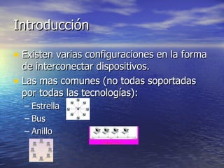 Introducción
• Existen varias configuraciones en la forma
de interconectar dispositivos.
• Las mas comunes (no todas soportadas
por todas las tecnologías):
– Estrella
– Bus
– Anillo

 