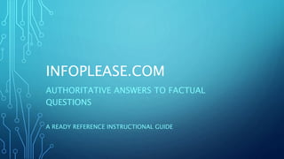 INFOPLEASE.COM
AUTHORITATIVE ANSWERS TO FACTUAL
QUESTIONS
A READY REFERENCE INSTRUCTIONAL GUIDE
 