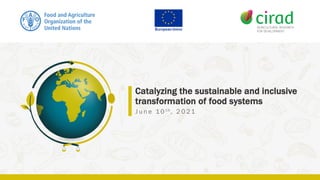 Catalyzing the sustainable and inclusive
transformation of food systems
J u n e 10 t h , 2 0 21
 