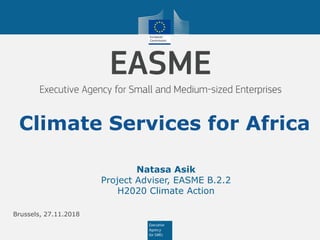 Natasa Asik
Project Adviser, EASME B.2.2
H2020 Climate Action
Climate Services for Africa
Brussels, 27.11.2018
 