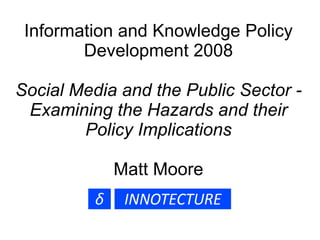 Information and Knowledge Policy Development 2008 Social Media and the Public Sector - Examining the Hazards and their Policy Implications Matt Moore 