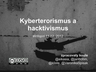 Kyberterorismus a
  hacktivismus
   #Infopol 11.12. 2012




                      zpracovaly koule
                 @eikasia, @janbohm,
             @kliste, @VeronikaSpisak
 