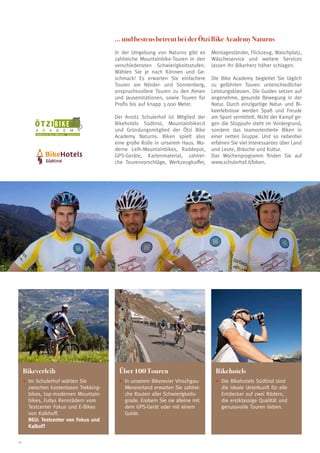 ... und bestens betreut bei der Ötzi Bike Academy Naturns
                                         In der Umgebung von Naturns gibt es      Montageständer, Flickzeug, Waschplatz,
                                         zahlreiche Mountainbike-Touren in den    Wäscheservice und weitere Services
                                         verschiedensten Schwierigkeitsstufen.    lassen Ihr Bikerherz höher schlagen.
                                         Wählen Sie je nach Können und Ge-
                                         schmack! Es erwarten Sie einfachere      Die Bike Academy begleitet Sie täglich
                                         Touren am Nörder- und Sonnenberg,        zu geführten Touren unterschiedlicher
                                         anspruchsvollere Touren zu den Almen     Leistungsklassen. Die Guides setzen auf
                                         und Jausenstationen, sowie Touren für    angenehme, gesunde Bewegung in der
                                         Profis bis auf knapp 3.000 Meter.        Natur. Durch einzigartige Natur- und Bi-
                                                                                  keerlebnisse werden Spaß und Freude
                                         Der Ansitz Schulerhof ist Mitglied der   am Sport vermittelt. Nicht der Kampf ge-
          ÖTZIBIKE                       Bikehotels Südtirol, Mountainbiker.it    gen die Stoppuhr steht im Vordergrund,
          A   C   A    D   E    M    Y   und Gründungsmitglied der Ötzi Bike      sondern das teamorientierte Biken in
          Naturns bei Meran · Südtirol
                                         Academy Naturns. Biken spielt also       einer netten Gruppe. Und so nebenbei
                                         eine große Rolle in unserem Haus. Mo-    erfahren Sie viel Interessantes über Land
                                         derne Leih-Mountainbikes, Raddepot,      und Leute, Bräuche und Kultur.
                                         GPS-Geräte, Kartenmaterial, zahlrei-     Das Wochenprogramm finden Sie auf
                                         che Tourenvorschläge, Werkzeugkoffer,    www.schulerhof.it/biken.




     Bikeverleih                          Über 100 Touren                           Bikehotels
     •	m Schulerhof wählen Sie
       I                                  •	n unserem Bikerevier Vinschgau-
                                            I                                       •	 ie Bikehotels Südtirol sind
                                                                                      D
       zwischen kostenlosen Trekking-       Meranerland erwarten Sie zahlrei-         die ideale Unterkunft für alle
       bikes, top-modernen Mountain-        che Routen aller Schwierigkeits-          Entdecker auf zwei Rädern,
       bikes, Fullys Rennrädern vom         grade. Erobern Sie sie alleine mit        die erstklassige Qualität und
       Testcenter Fokus und E-Bikes         dem GPS-Gerät oder mit einem              genussvolle Touren lieben.
       von Kalkhoff.                        Guide.
     	 NEU: Testcenter von Fokus und
     	 Kalkoff

10
 