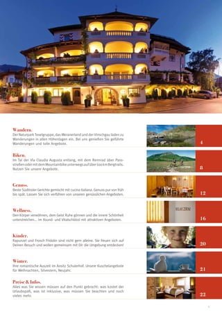 Wandern.
Der Naturpark Texelgruppe, das Meranerland und der Vinschgau laden zu
Wanderungen in allen Höhenlagen ein. Bei uns genießen Sie geführte
Wanderungen und tolle Angebote.                                               4

Biken.
Im Tal der Via Claudia Augusta entlang, mit dem Rennrad über Pass-
straßen oder mit dem Mountainbike unterwegs auf über 100 km Bergtrails.
Nutzen Sie unsere Angebote.                                                   8


Genuss.
Beste Südtiroler Gerichte gemischt mit cucina italiana. Genuss pur von früh
bis spät. Lassen Sie sich verführen von unseren genüsslichen Angeboten.       12


Wellness.
Den Körper verwöhnen, dem Geist Ruhe gönnen und die innere Schönheit
unterstreichen... im Xsund- und Vitalschlössl mit attraktiven Angeboten.      16


Kinder.
Rapunzel und Frosch Fridolin sind nicht gern alleine. Sie freuen sich auf
Deinen Besuch und wollen gemeinsam mit Dir die Umgebung entdecken!            20


Winter.
Ihre romantische Auszeit im Ansitz Schulerhof. Unsere Kuschelangebote
für Weihnachten, Silvestern, Neujahr.                                         21

Preise & Infos.
Alles was Sie wissen müssen auf den Punkt gebracht: was kostet der
Urlaubspaß, was ist inklusive, was müssen Sie beachten und noch
vieles mehr.                                                                  22

                                                                                   3
 