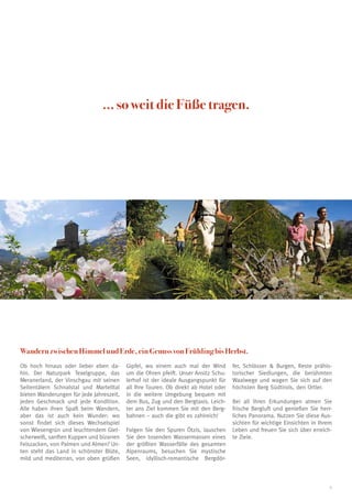 ... so weit die Füße tragen.




Wandern zwischen Himmel und Erde, ein Genuss von Frühling bis Herbst.
Ob hoch hinaus oder lieber eben da-       Gipfel, wo einem auch mal der Wind         fer, Schlösser & Burgen, Reste prähis-
hin. Der Naturpark Texelgruppe, das       um die Ohren pfeift. Unser Ansitz Schu-    torischer Siedlungen, die berühmten
Meranerland, der Vinschgau mit seinen     lerhof ist der ideale Ausgangspunkt für    Waalwege und wagen Sie sich auf den
Seitentälern Schnalstal und Martelltal    all Ihre Touren. Ob direkt ab Hotel oder   höchsten Berg Südtirols, den Ortler.
bieten Wanderungen für jede Jahreszeit,   in die weitere Umgebung bequem mit
jeden Geschmack und jede Kondition.       dem Bus, Zug und den Bergtaxis. Leich-     Bei all Ihren Erkundungen atmen Sie
Alle haben ihren Spaß beim Wandern,       ter ans Ziel kommen Sie mit den Berg-      frische Bergluft und genießen Sie herr-
aber das ist auch kein Wunder: wo         bahnen – auch die gibt es zahlreich!       liches Panorama. Nutzen Sie diese Aus-
sonst findet sich dieses Wechselspiel                                                sichten für wichtige Einsichten in Ihrem
von Wiesengrün und leuchtendem Glet-      Folgen Sie den Spuren Ötzis, lauschen      Leben und freuen Sie sich über erreich-
scherweiß, sanften Kuppen und bizarren    Sie den tosenden Wassermassen eines        te Ziele.
Felszacken, von Palmen und Almen? Un-     der größten Wasserfälle des gesamten
ten steht das Land in schönster Blüte,    Alpenraums, besuchen Sie mystische
mild und mediterran, von oben grüßen      Seen, idyllisch-romantische Bergdör-



                                                                                                                            5
 