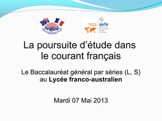 La poursuite d’étude dans
le courant français
Le Baccalauréat général par séries (L, S)
au Lycée franco-australien
Mardi 07 Mai 2013
 