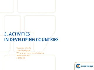 3. ACTIVITIES
IN DEVELOPING COUNTRIES
 -   Selection criteria
 -   Type of projects
 -   We provide more than hardware
 -   Service partners
 -   Follow up
 