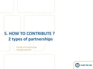 5. HOW TO CONTRIBUTE ?
   2 types of partnerships
  -   Friends of Close the Gap
  -   Strategic partners
 