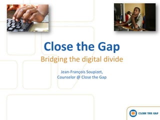 Close the Gap
Bridging the digital divide
       Jean-François Soupizet,
     Counselor @ Close the Gap
 