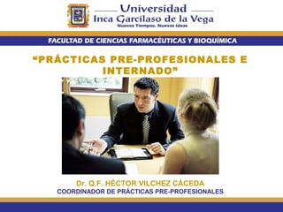 “PRÁCTICAS PRE-PROFESIONALES E
INTERNADO”

Dr. Q.F. HÉCTOR VILCHEZ CÁCEDA
COORDINADOR DE PRÁCTICAS PRE-PROFESIONALES

 