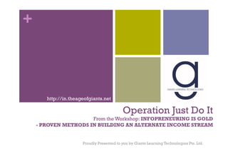 +




       http://in.theageofgiants.net

                                           Operation Just Do It
                      From the Workshop: INFOPRENEURING IS GOLD
    - PROVEN METHODS IN BUILDING AN ALTERNATE INCOME STREAM


                      Proudly Presented to you by Giants Learning Technologies Pte. Ltd.
 
