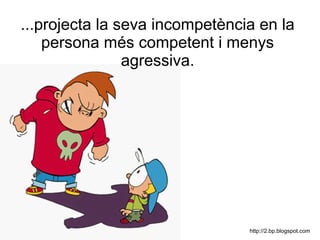 ...projecta la seva incompetència en la
persona més competent i menys
agressiva.
http://2.bp.blogspot.com
 
