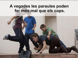 A vegades les paraules poden
fer més mal que els cops.
http://diarioelnortino.cl
 