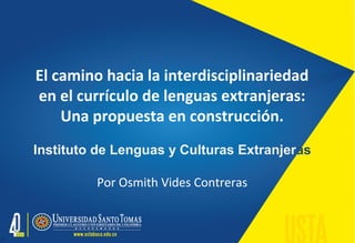 El camino hacia la interdisciplinariedad
en el currículo de lenguas extranjeras:
Una propuesta en construcción.
Instituto de Lenguas y Culturas Extranjeras
Por Osmith Vides Contreras
 