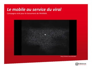 Le mobile au service du viral
Campagne viral pour le lancement de YAHAMA.




                                              http://vimeo.com/2055607
 