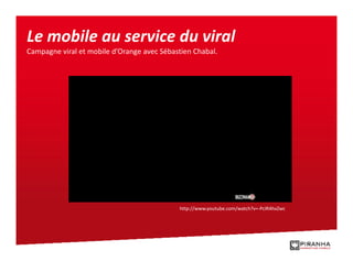 Le mobile au service du viral
Campagne viral et mobile d’Orange avec Sébastien Chabal.




                                            http://www.youtube.com/watch?v=-PcIR4hxZwc
 