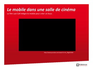 Le mobile dans une salle de cinéma
                                              ç
Le film Last Call intègre le mobile pour créer un buzz.




                                            http://www.youtube.com/watch?v=Hc_R0gXV5W0
 