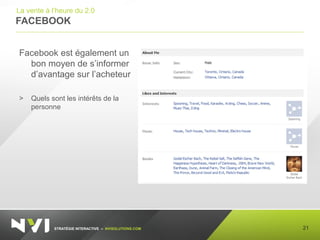 STRATÉGIE INTERACTIVE – NVISOLUTIONS.COM
FACEBOOK
21
La vente à l’heure du 2.0
Facebook est également un
bon moyen de s’informer
d’avantage sur l’acheteur
> Quels sont les intérêts de la
personne
 