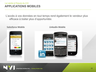 STRATÉGIE INTERACTIVE – NVISOLUTIONS.COM
APPLICATIONS MOBILES
22
La vente à l’heure du 2.0
L’accès à vos données en tout temps rend également le vendeur plus
efficace à traiter plus d’opportunités
Salesforce Mobile Linkedin Mobile
 
