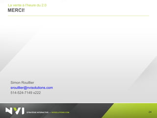 STRATÉGIE INTERACTIVE – NVISOLUTIONS.COM
MERCI!
24
La vente à l’heure du 2.0
Simon Rouillier
srouillier@nvisolutions.com
514-524-7149 x222
 