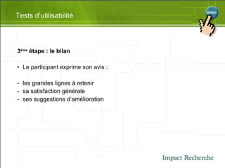 3 ème  étape : le bilan Le participant exprime son avis : les grandes lignes à retenir sa satisfaction générale ses suggestions d’amélioration Tests d’utilisabilité 