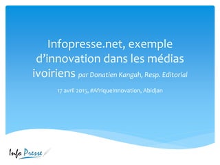 Infopresse.net, exemple
d’innovation dans les médias
ivoiriens par Donatien Kangah, Resp. Editorial
17 avril 2015, #AfriqueInnovation, Abidjan
 