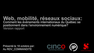 Web, mobilité, réseaux sociaux:
Comment les évènements internationaux du Québec se
positionnent dans l’environnement numérique?
Version rapport




Présenté le 18 octobre par:
Au RDV_COMMANDITE
 