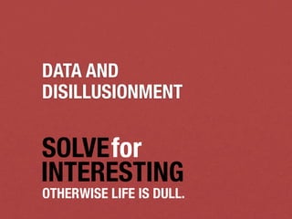 DATA AND
DISILLUSIONMENT


SOLVEfor
INTERESTING
OTHERWISE LIFE IS DULL.
 
