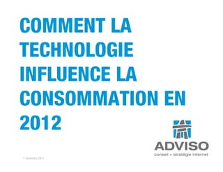COMMENT LA
TECHNOLOGIE
INFLUENCE LA
CONSOMMATION EN
2012
7 décembre 2011
 