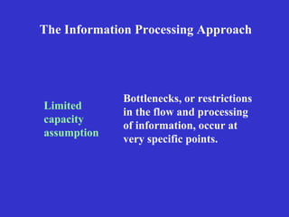 The Information Processing Approach Limited capacity assumption Bottlenecks, or restrictions in the flow and processing of information, occur at very specific points. 