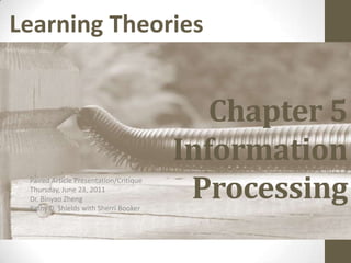 Chapter 5 InformationProcessing Paired Article Presentation/Critique Thursday, June 23, 2011 Dr. BinyaoZheng Kathy D. Shields with Sherri Booker Learning Theories 