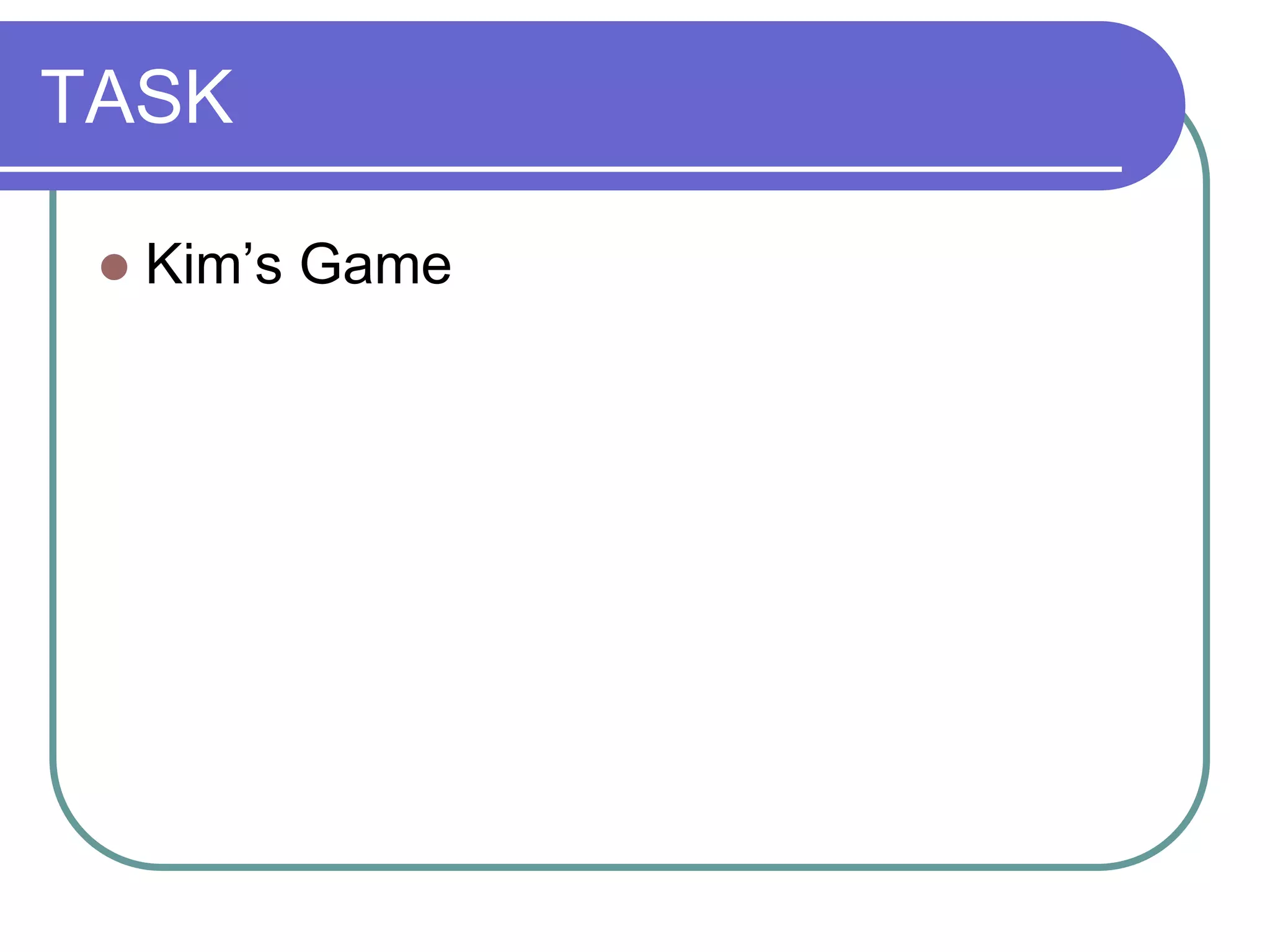 TASK
 Kim’s Game
 