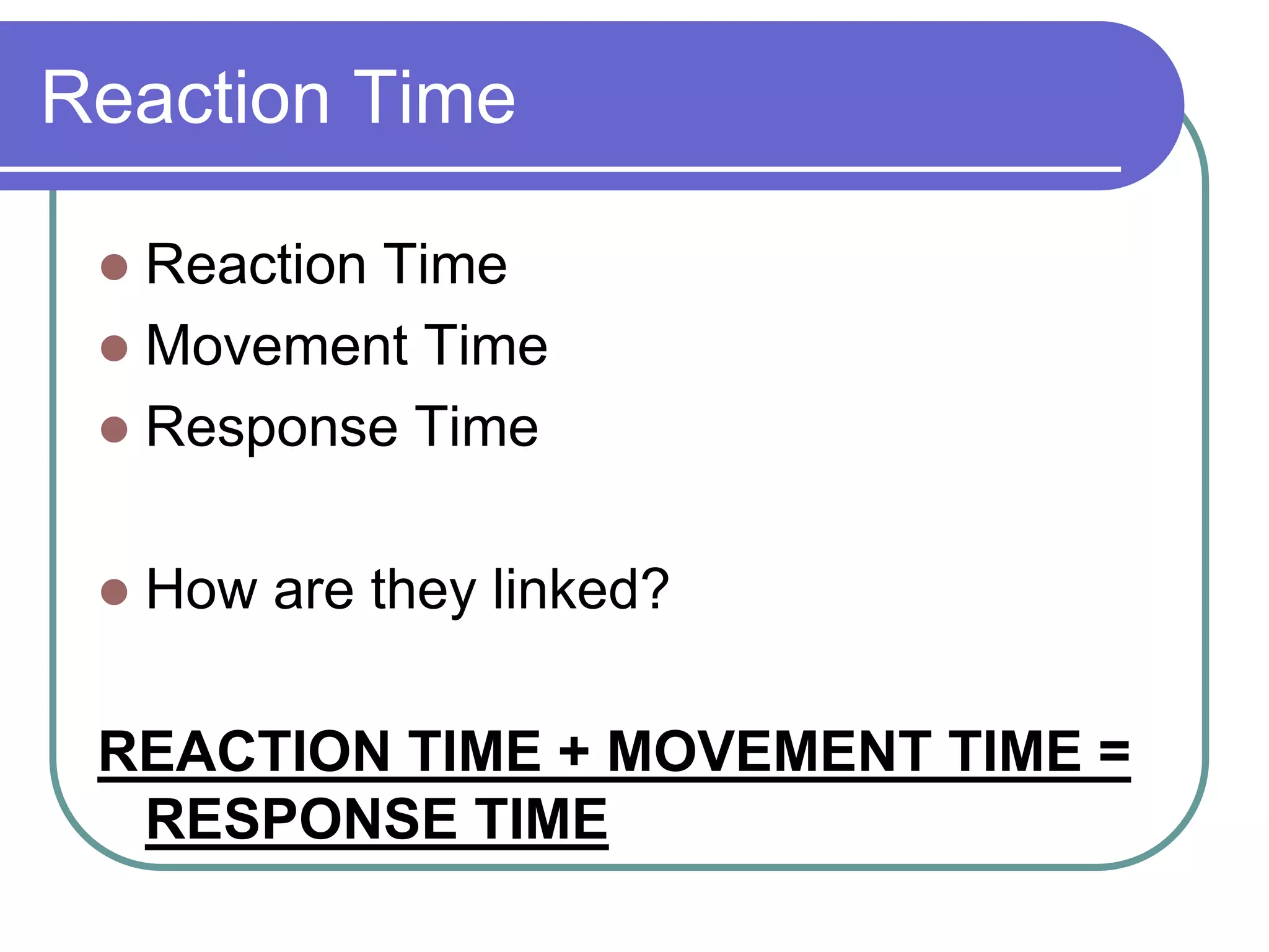 Reaction Time
 Reaction Time
 Movement Time
 Response Time
 How are they linked?
REACTION TIME + MOVEMENT TIME =
RESPONSE TIME
 