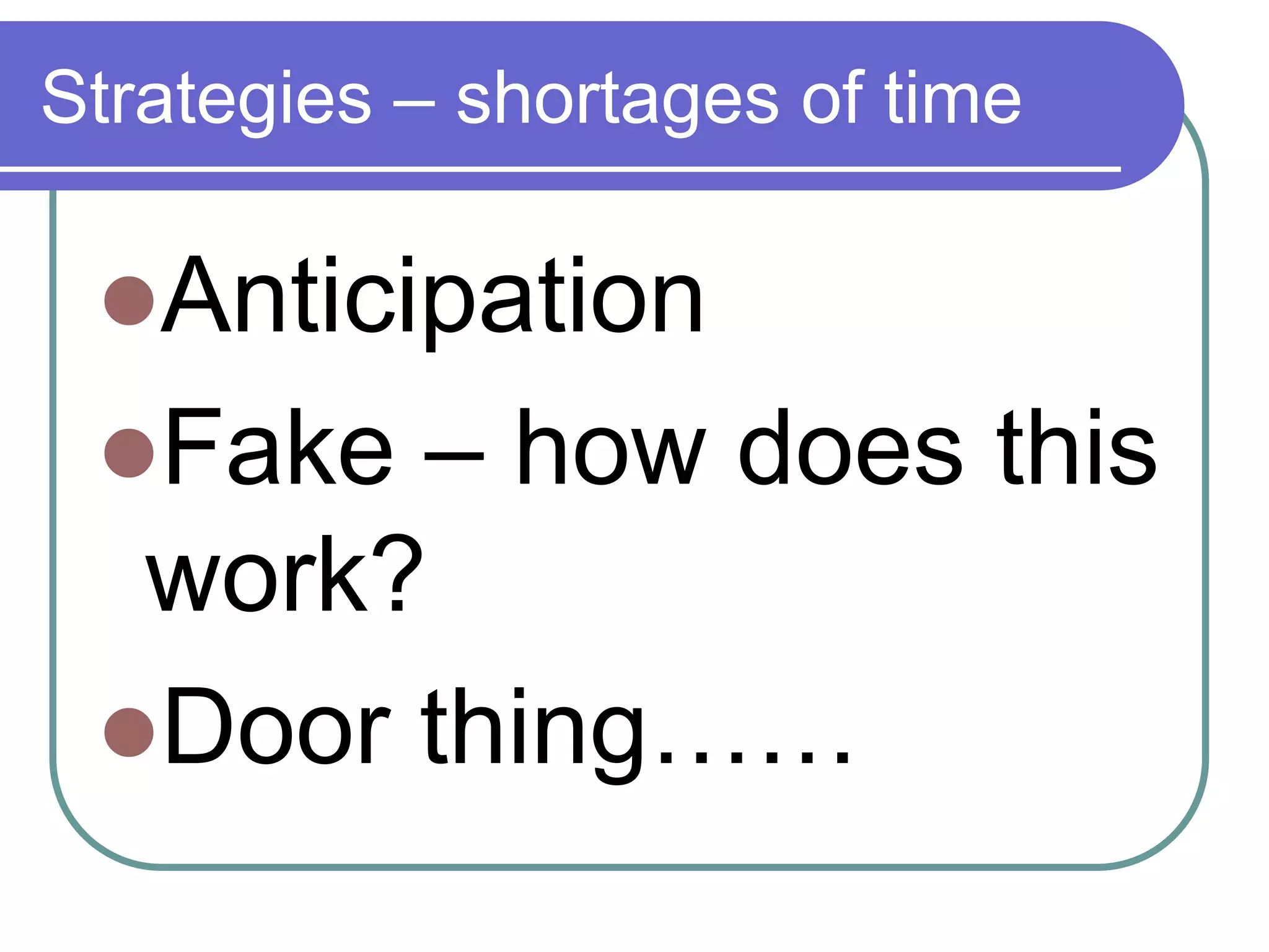 Strategies – shortages of time
Anticipation
Fake – how does this
work?
Door thing……
 