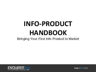INFO-PRODUCT 
HANDBOOK 
Bringing Your First Info Product to Market 
 