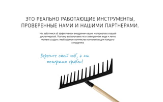 Это реально р аботающие инструменты, 
проверенные нами и нашими партнер ами. 
Мы заботимся об эффективном внедрении наших материалов в вашей 
диспетчерской. Поэтому вы получаете их в электронном виде и легко 
можете создать необходимое количество комплектов для каждого 
сотрудника. 
Берегите свой лоб, а мы 
подержим грабли! 
 