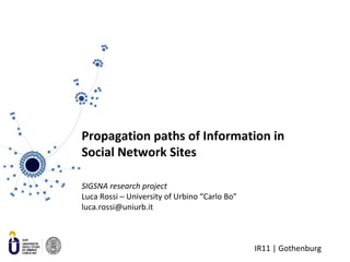 IR11 | Gothenburg
Propagation paths of Information in
Social Network Sites
SIGSNA research project
Luca Rossi – University of Urbino “Carlo Bo”
luca.rossi@uniurb.it
 