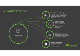 A UNIQUE APPROACH
Identity & Access Management
Protect users’ identities and
control access to valuable
resources based on user
risk level
Security Management
Gain visibility and
control over
security tools
Platform
 