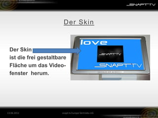 Der Skinist die frei gestaltbareFläche um das Video-fenster  herum.26.05.2011snapt.tv Europe Vertriebs-UG7Der Skin