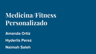 Medicina/Fitness
Personalizado
Amanda Ortiz
Hyderlis Perez
Naimah Saleh
 