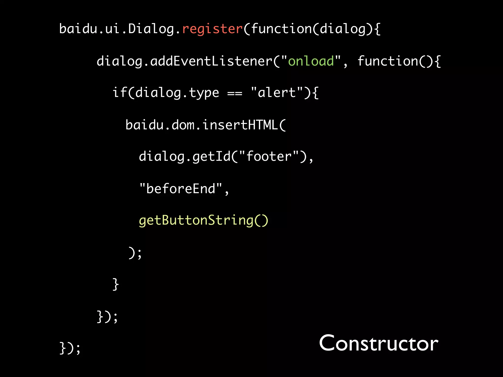 baidu.ui.Dialog.register(function(dialog){

      dialog.addEventListener("onload", function(){

        if(dialog.type == "alert"){

            baidu.dom.insertHTML(

             dialog.getId("footer"),

             "beforeEnd",

             getButtonString()

            );

        }

      });

});                                    Constructor
 
