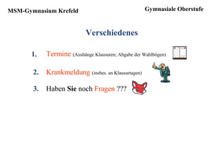 MSM-Gymnasium Krefeld
Verschiedenes
1.
2.
Gymnasiale Oberstufe
3.
Termine (Aushänge Klausuren; Abgabe der Wahlbögen)
Krankmeldung (insbes. an Klausurtagen)
Haben Sie noch Fragen ???
 