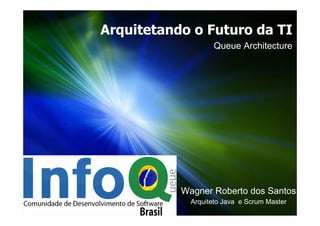 Arquitetando o Futuro da TI
                   Queue Architecture




           Wagner Roberto dos Santos
             Arquiteto Java e Scrum Master
 