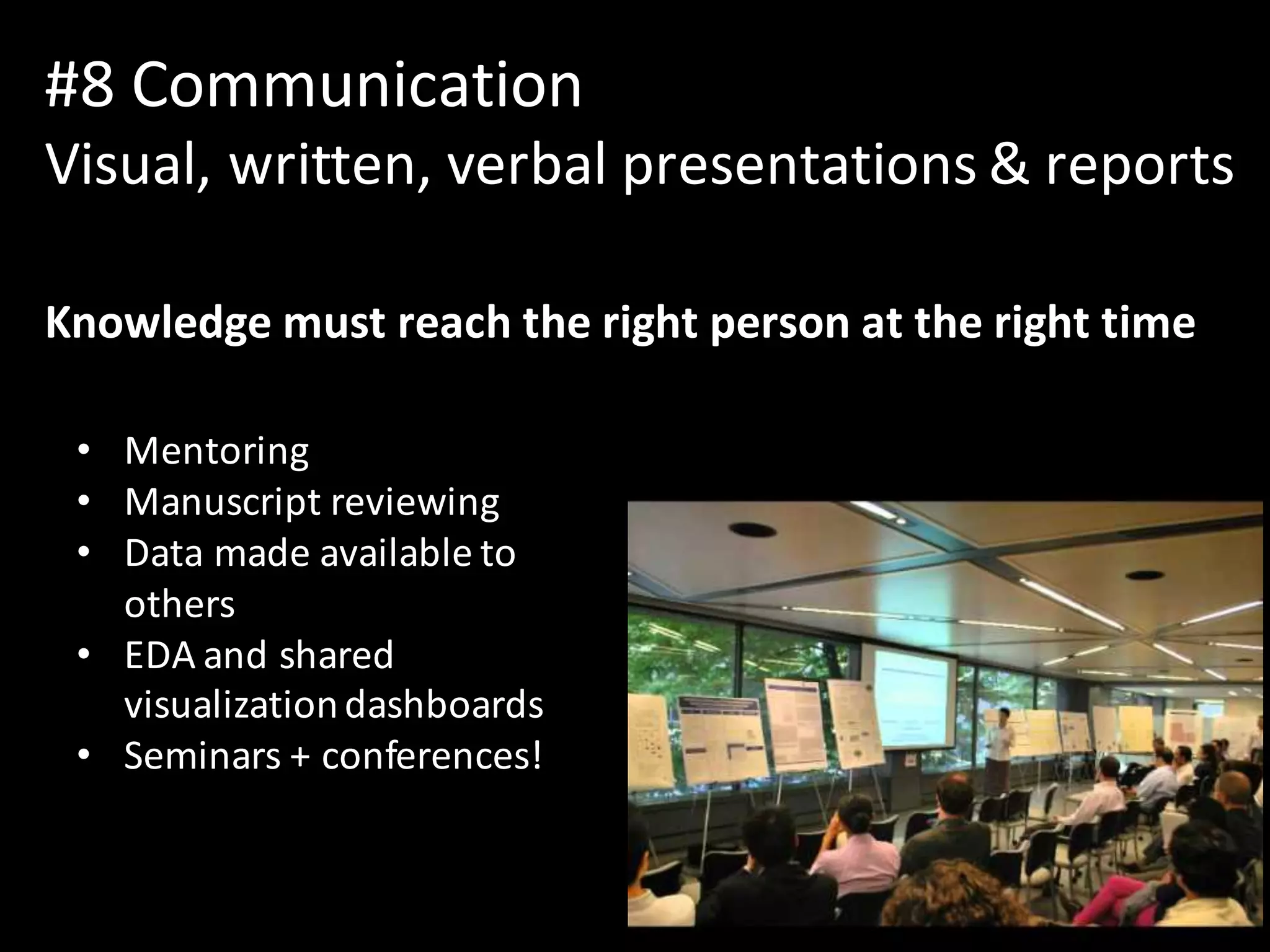 #8	Communication
Visual,	written,	verbal	presentations	&	reports	
Knowledge	must	reach	the	right	person	at	the	right	time
• Mentoring
• Manuscript	reviewing
• Data	made	available	to	
others
• EDA	and	shared	
visualization	dashboards
• Seminars	+	conferences!
22
 