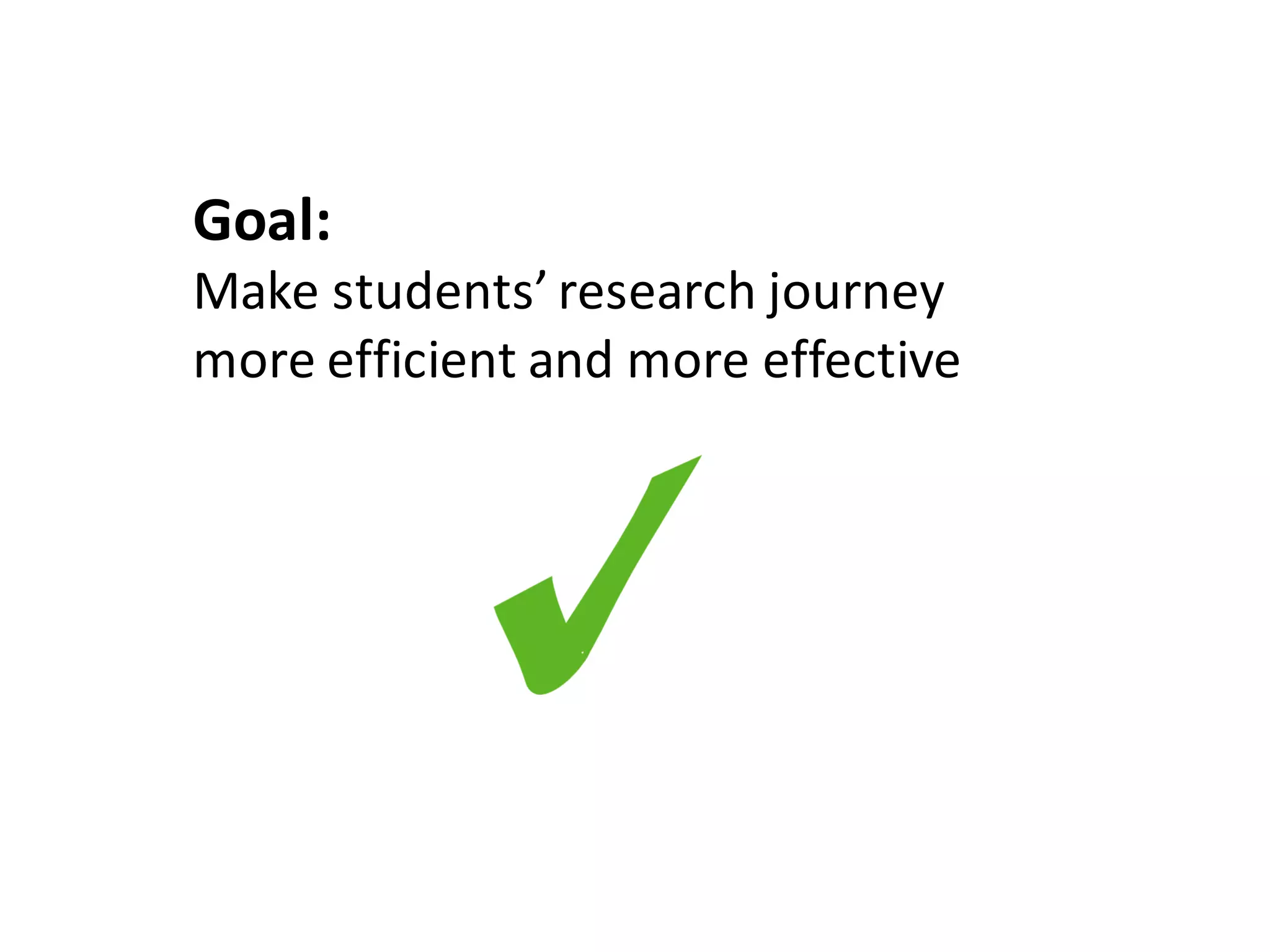 Goal:	
Make	students’	research	journey	
more	efficient	and	more	effective
 
